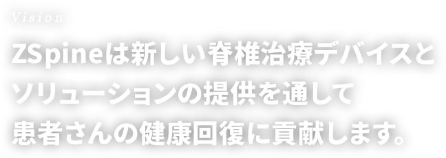 Vision　ZSpineは新しい脊椎治療デバイスとソリューションの提供を通して患者さんの健康回復に貢献します。
